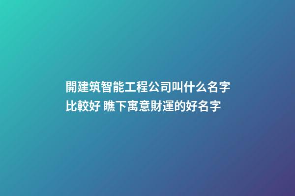 開建筑智能工程公司叫什么名字比較好 瞧下寓意財運的好名字-第1張-公司起名-玄機派